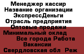 Менеджер-кассир › Название организации ­ ЭкспрессДеньги › Отрасль предприятия ­ Оптовые продажи › Минимальный оклад ­ 18 000 - Все города Работа » Вакансии   . Свердловская обл.,Реж г.